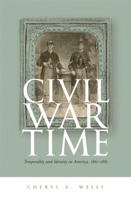 Civil War Time: Temporality and Identity in America, 1861-1865 by Wells, Cheryl A.