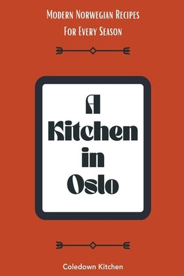 A Kitchen in Oslo: Modern Norwegian Recipes For Every Season by Kitchen, Coledown