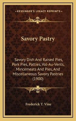 Savory Pastry: Savory Dish And Raised Pies, Pork Pies, Patties, Vol-Au-Vents, Mincemeats And Pies, And Miscellaneous Savory Pastries (1900) by Vine, Frederick T.