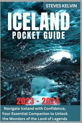 Iceland Pocket Guide 2023 - 2024: Navigate Iceland with Confidence, Your Essential Companion to Unlock the Wonders of the Land of Legends by Kelvin, Steves