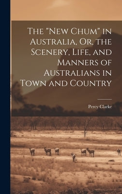 The "New Chum" in Australia, Or, the Scenery, Life, and Manners of Australians in Town and Country by Clarke, Percy