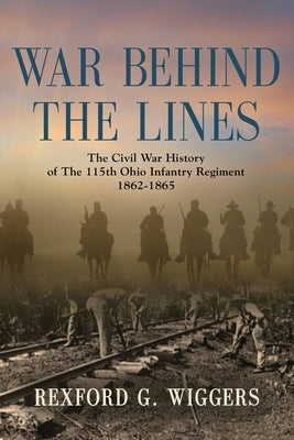War Behind the Lines: The Civil War History of The 115th Ohio Infantry Regiment 1862-1865 by Wiggers, Rexford G.