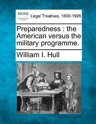 Preparedness: The American Versus the Military Programme. by Hull, William I.