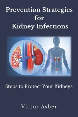 Prevention Strategies for Kidney Infections: Steps to Protect Your Kidneys by Asher, Victor