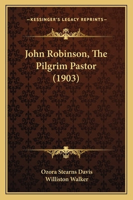 John Robinson, The Pilgrim Pastor (1903) by Davis, Ozora Stearns