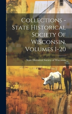 Collections - State Historical Society Of Wisconsin, Volumes 1-20 by State Historical Society of Wisconsin