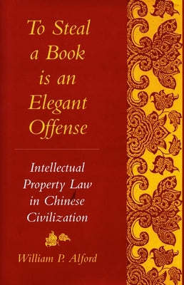 To Steal a Book Is an Elegant Offense: Intellectual Property Law in Chinese Civilization by Alford, William P.