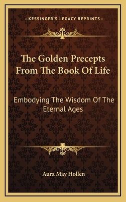 The Golden Precepts From The Book Of Life: Embodying The Wisdom Of The Eternal Ages by Hollen, Aura May