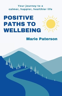 Positive Paths to Wellbeing: Your journey to a calmer, happier, healthier life by Paterson, Marie
