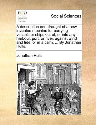 A Description and Draught of a New-Invented Machine for Carrying Vessels or Ships Out Of, or Into Any Harbour, Port, or River, Against Wind and Tide, by Hulls, Jonathan