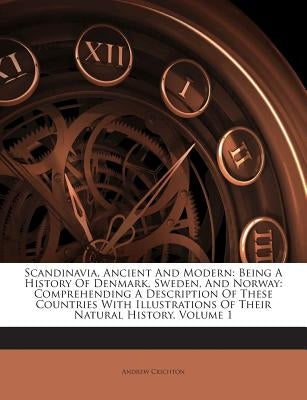 Scandinavia, Ancient and Modern: Being a History of Denmark, Sweden, and Norway: Comprehending a Description of These Countries with Illustrations of by Crichton, Andrew