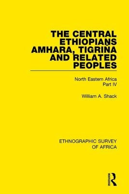 The Central Ethiopians, Amhara, Tigriňa and Related Peoples: North Eastern Africa Part IV by Shack, William A.