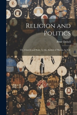 Religion and Politics: Or, Church and State, by the Author of 'russia As It Is' by Dobell, Peter