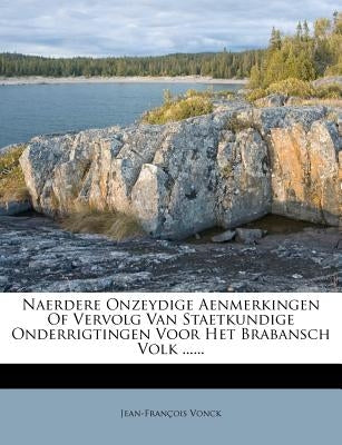 Naerdere Onzeydige Aenmerkingen of Vervolg Van Staetkundige Onderrigtingen Voor Het Brabansch Volk ...... by Vonck, Jean-Francois