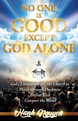 No One Is Good Except God Alone: God's Ultimatum for the Church to Pierce through Darkness, Defeat Evil, Conquer the World by Nguyen, Hanh T.