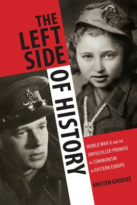 The Left Side of History: World War II and the Unfulfilled Promise of Communism in Eastern Europe by Ghodsee, Kristen