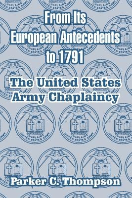 From Its European Antecedents to 1791: The United States Army Chaplaincy by Thompson, Parker C.