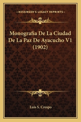 Monografia De La Ciudad De La Paz De Ayacucho V1 (1902) by Crespo, Luis S.