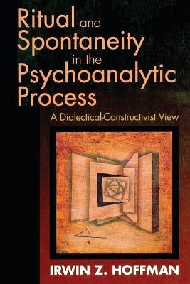 Ritual and Spontaneity in the Psychoanalytic Process: A Dialectical-Constructivist View by Hoffman, Irwin Z.