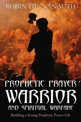 PROPHETIC PRAYER WARRIOR AND SPIRITUAL WARFARE "Building a Strong Prophetic Prayer Life" by Dinnanauth, Robin
