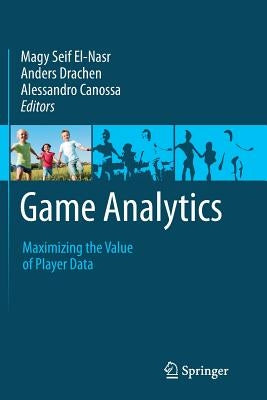Game Analytics: Maximizing the Value of Player Data by Seif El-Nasr, Magy