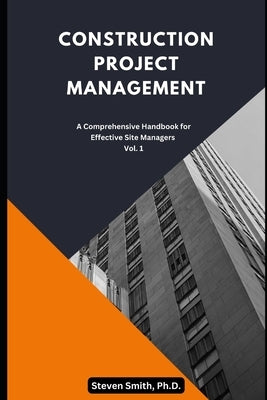 Construction Project Management: A Comprehensive Handbook for Effective Site Managers Vol. 1 by Smith, Steven