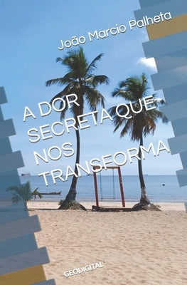 A Dor Secreta Que Nos Transforma by Palheta, JoÃ£o Marcio