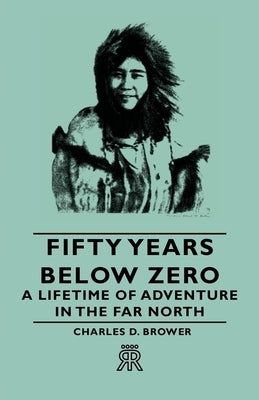 Fifty Years Below Zero - A Lifetime of Adventure in the Far North by Brower, Charles D.