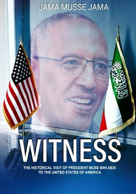 Witness: The Historical Visit of President Muse Bihi Abdi to the United States of America by Jama, Jama Musse