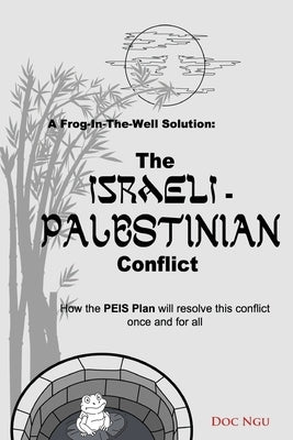 A Frog-In-The-Well Solution - The Israeli-Palestinian Conflict: How the PEIS Plan will resolve the intractable conflict once and for all by Ngu, Doc