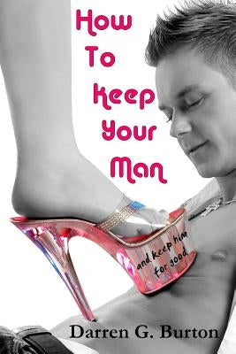 How to Keep Your Man: And Keep Him for Good by Burton, Darren G.