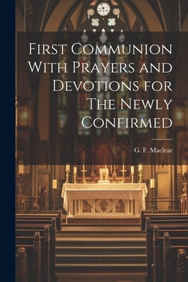 First Communion With Prayers and Devotions for The Newly Confirmed by Maclear, G. F.