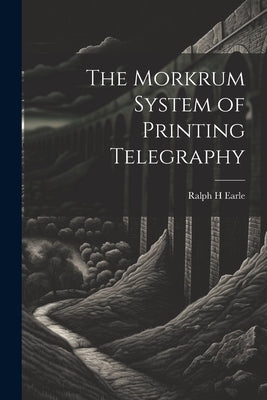 The Morkrum System of Printing Telegraphy by Earle, Ralph H.