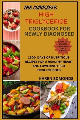 The Complete High Triglyceride Cookbook for Newly Diagnosed: 1600 Days of Nutritious Recipes for a Healthy Heart and Lowering High Triglycerides by Edmonds, Karen