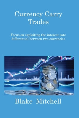 Currency Carry Trades: Focus on exploiting the interest rate differential between two currencies by Mitchell, Blake