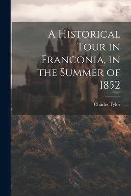 A Historical Tour in Franconia, in the Summer of 1852 by Tylor, Charles