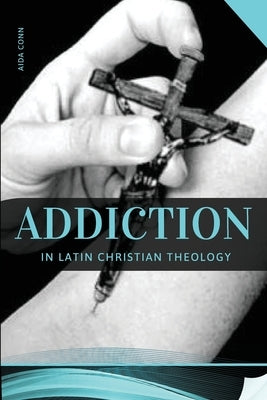 Addiction in Latin Christian Theology by Conn, Aida