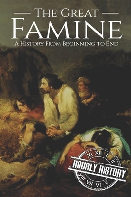 The Great Famine: A History from Beginning to End by History, Hourly