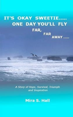 It's Okay Sweetie..... One Day You'll Fly Far, Far Away.....: One Immigrant's Story of Abuse, Hope, Survival, Triumph and Inspiration by Hall, Mira S.