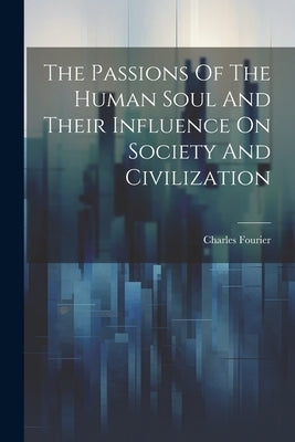 The Passions Of The Human Soul And Their Influence On Society And Civilization by Fourier, Charles