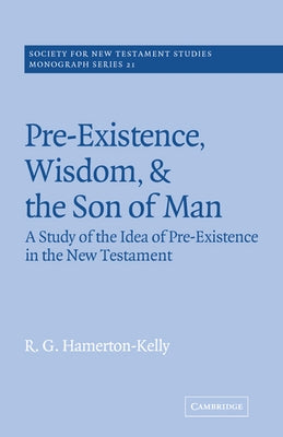 Pre-Existence, Wisdom, and the Son of Man: A Study of the Idea of Pre-Existence in the New Testament by Hamerton-Kelly, R. G.