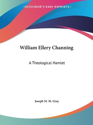 William Ellery Channing: A Theological Hamlet by Gray, Joseph M. M.
