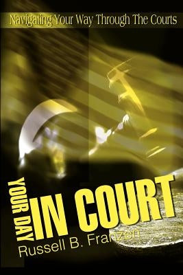 Your Day in Court: Navigating Your Way Through the Courts by Franzen, Russell B.