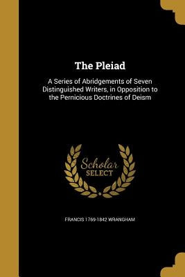 The Pleiad: A Series of Abridgements of Seven Distinguished Writers, in Opposition to the Pernicious Doctrines of Deism by Wrangham, Francis 1769-1842