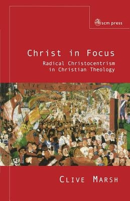 Christ in Focus: Radical Christocentricism in Christian Theology by Marsh, Clive