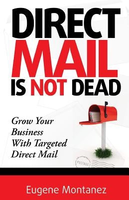 Direct Mail Is NOT Dead: Grow Your Business With Targeted Direct Mail by Montanez, Eugene