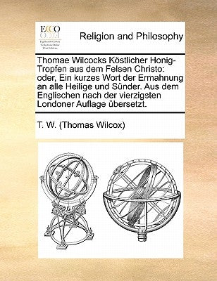 Thomae Wilcocks Köstlicher Honig-Tropfen Aus Dem Felsen Christo: Oder, Ein Kurzes Wort Der Ermahnung an Alle Heilige Und Sünder. Aus Dem Englischen Na by T. W. (Thomas Wilcox)