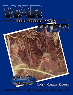 War and living with PTSD: Vietnam 1969-1970 and the Cambodia incursion in 1970 by Robert Carson Krause