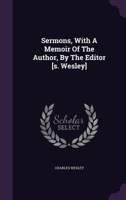 Sermons, With A Memoir Of The Author, By The Editor [s. Wesley] by Wesley, Charles