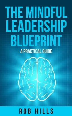 The Mindful Leadership Blueprint: A Practical Guide by Hills, Rob